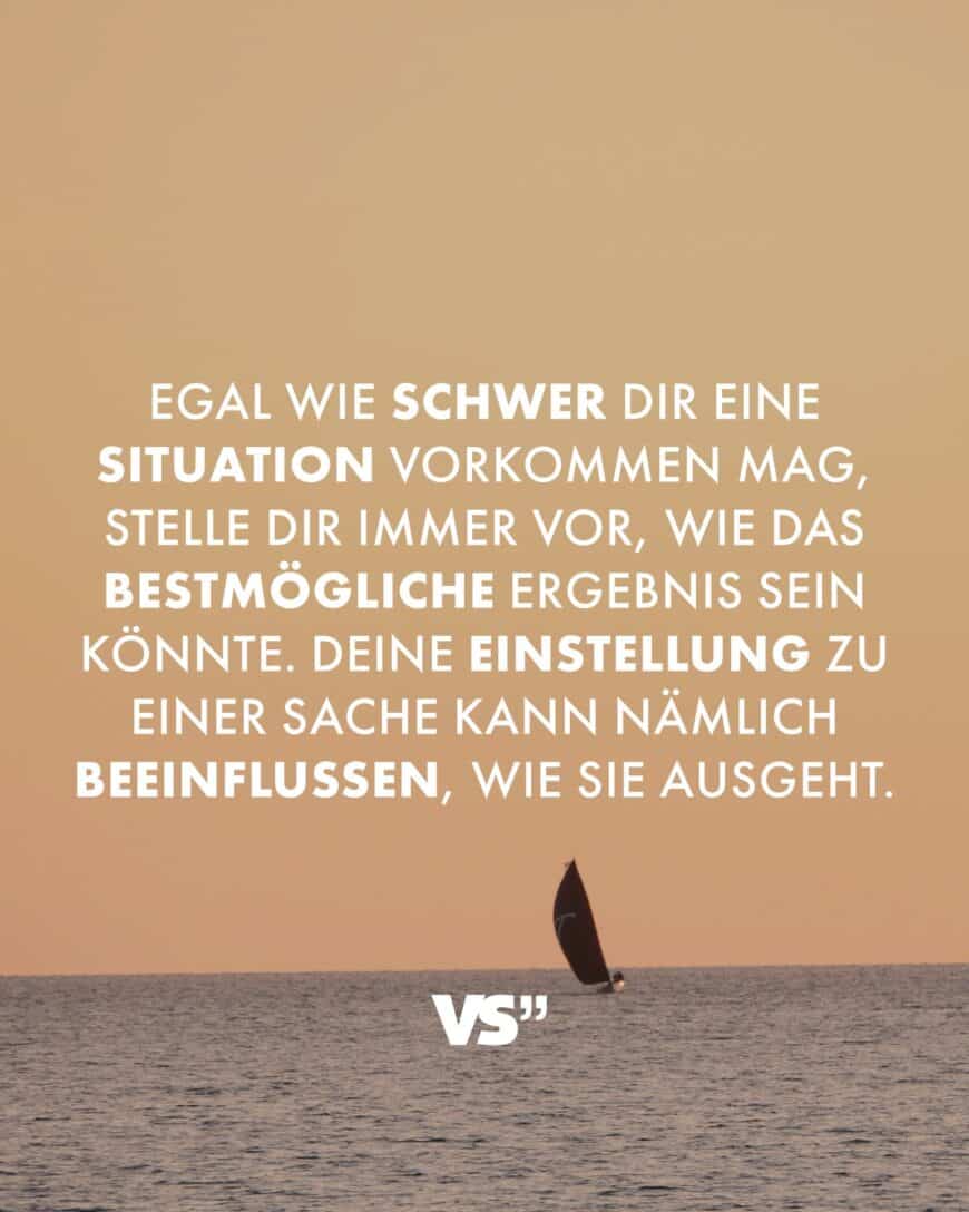 Egal wie schwer dir eine Situation vorkommen mag, stelle dir immer vor, wie das bestmögliche Ergebnis sein könnte. Deine Einstellung zu einer Sache kann nämlich beeinflussen, wie sie ausgeht.