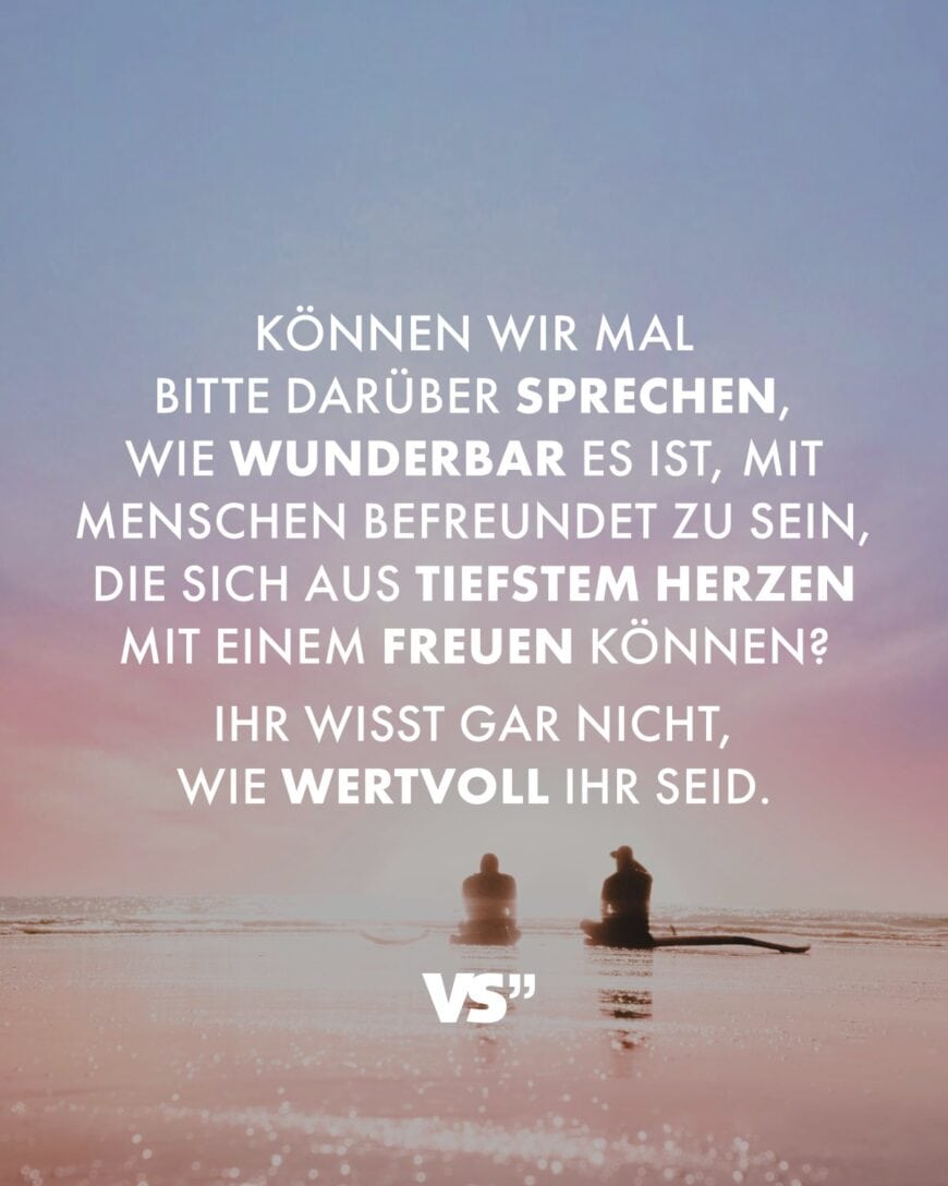 Können wir mal bitte darüber sprechen, wie wunderbar es ist, mit Menschen befreundet zu sein, die sich aus tiefstem Herzen mit einem freuen können? Ihr wisst gar nicht, wie wertvoll ihr seid.