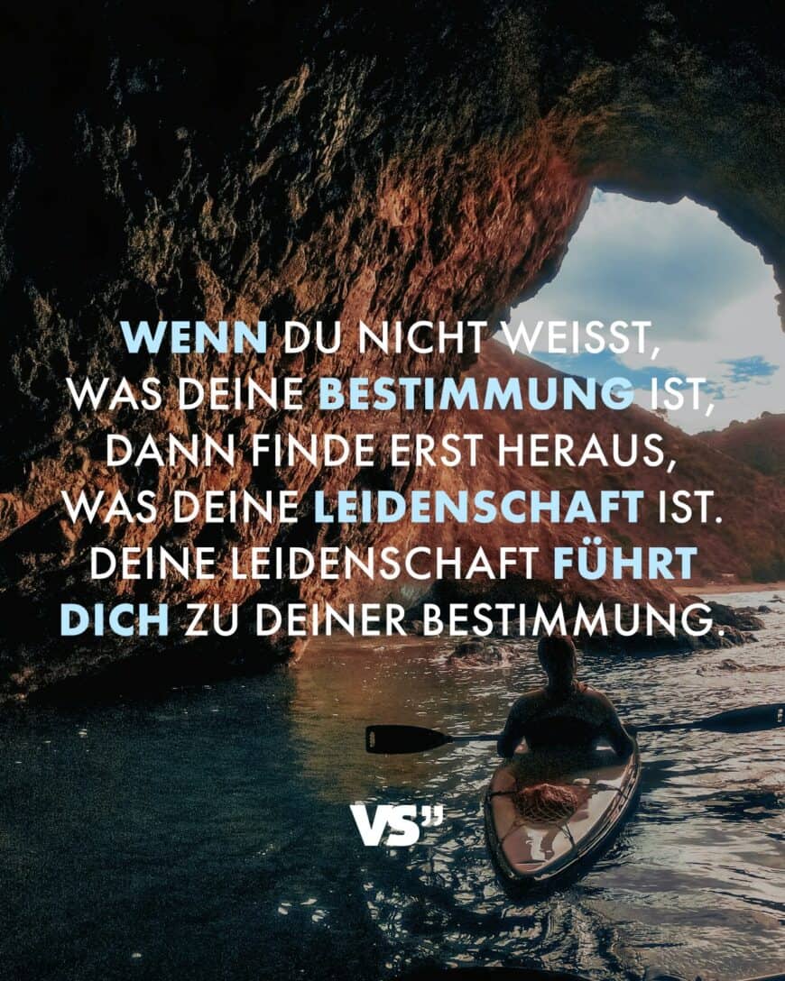 Wenn du nicht weißt, was deine Bestimmung ist, dann finde erst heraus, was deine Leidenschaft ist. Deine Leidenschaft führt dich zu deiner Bestimmung.