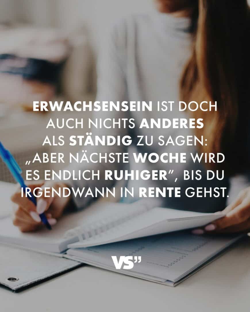 Erwachsensein ist doch auch nichts anderes als ständig zu sagen: „Aber nächste Woche wird es endlich ruhiger”, bis du irgendwann in Rente gehst.