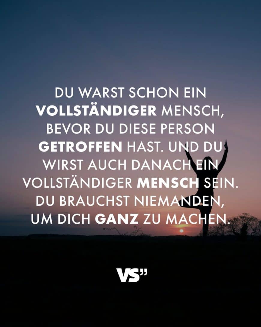 Du warst schon ein vollständiger Mensch, bevor du diese Person getroffen hast. Und du wirst auch danach ein vollständiger Mensch sein. Du brauchst niemanden, um dich ganz zu machen.