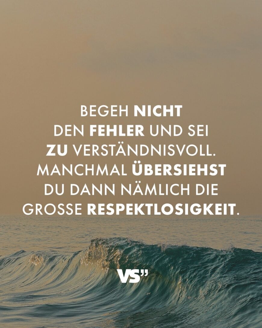 Begeh nicht den Fehler und sei zu verständnisvoll. Manchmal übersiehst du dann nämlich die große Respektlosigkeit.