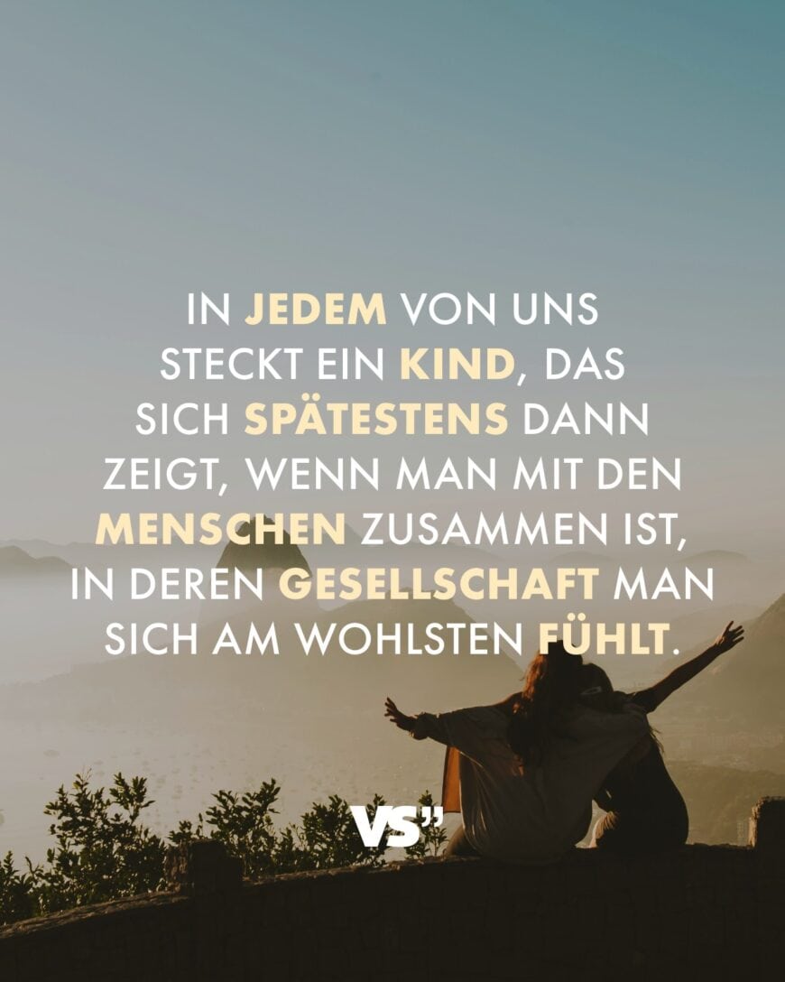 In jedem von uns steckt ein Kind, das sich spätestens dann zeigt, wenn man mit den Menschen zusammen ist, in deren Gesellschaft man sich am wohlsten fühlt.