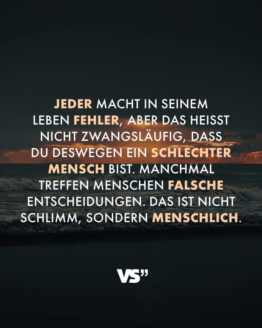 Jeder macht in seinem Leben Fehler, aber das heißt nicht zwangsläufig, dass du deswegen ein schlechter Mensch bist. Manchmal treffen Menschen falsche Entscheidungen. Das ist nicht schlimm, sondern menschlich.