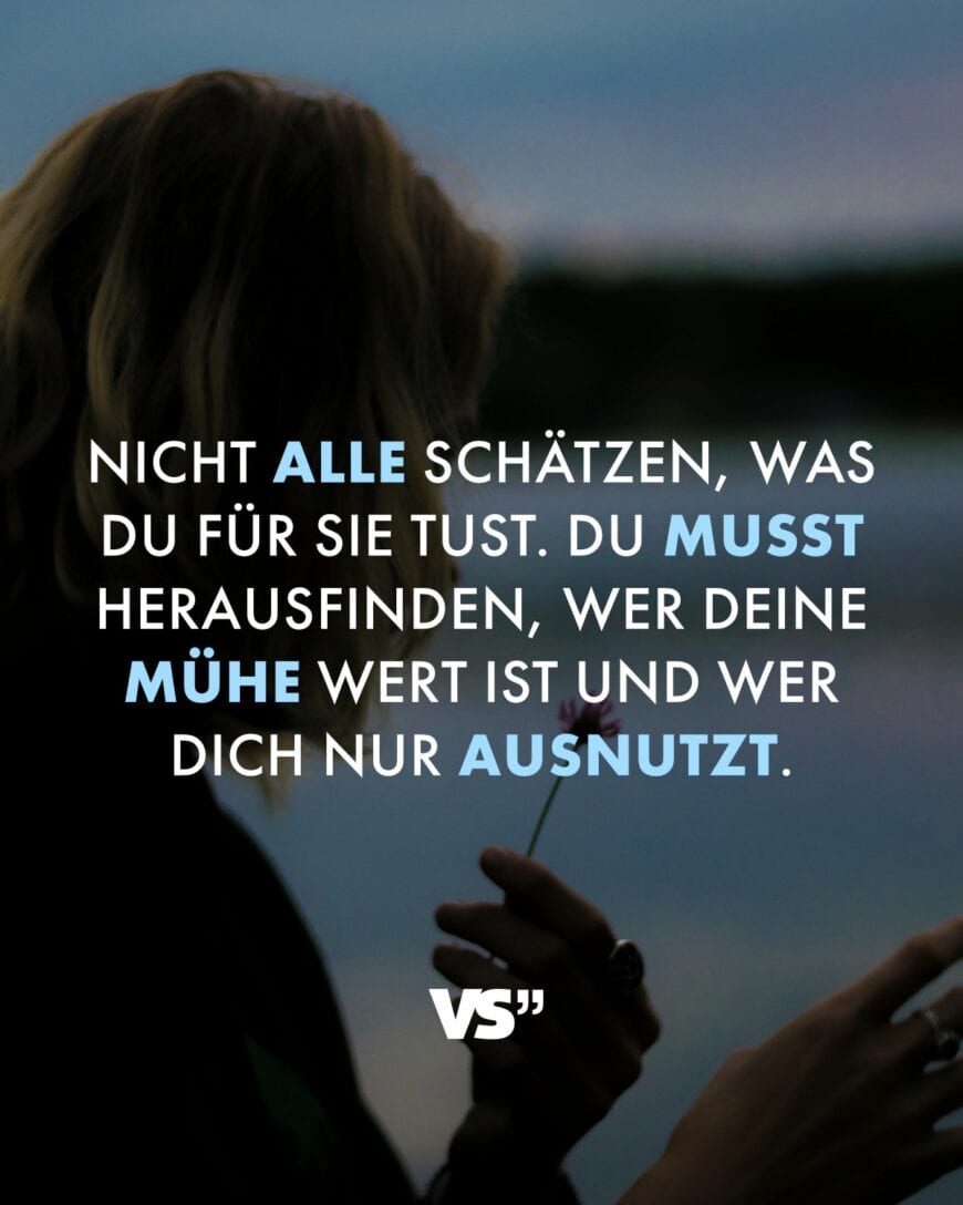 Nicht alle schätzen, was du für sie tust. Du musst herausfinden, wer deine Mühe wert ist und wer dich nur ausnutzt.