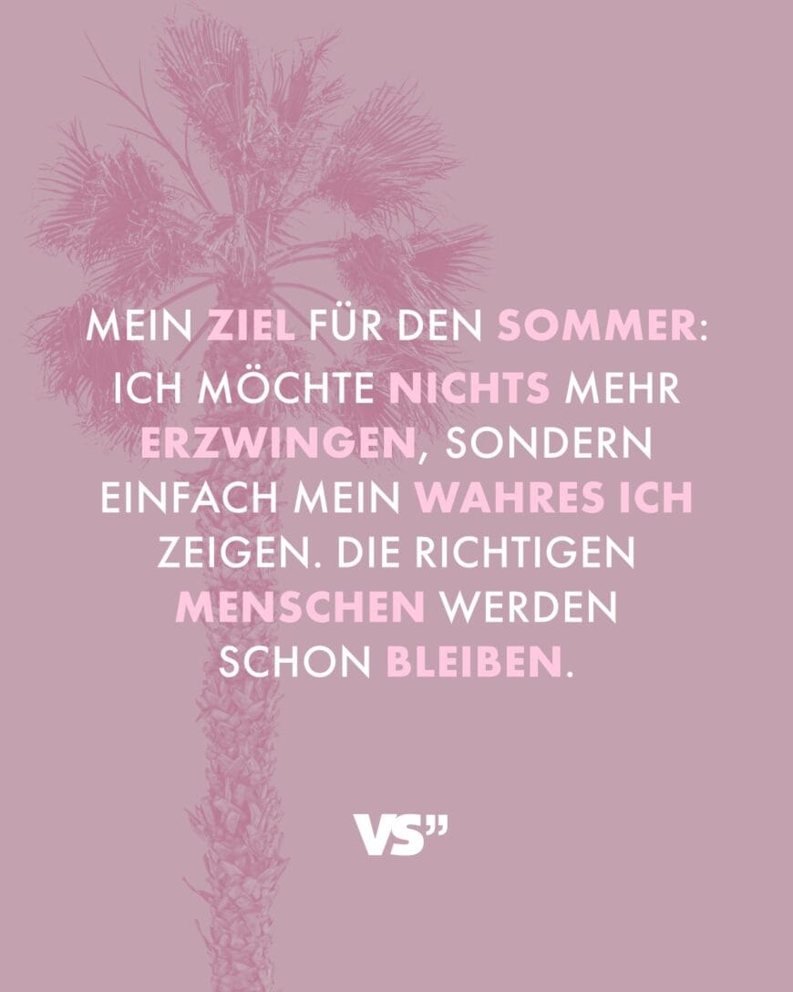 Mein Ziel für den Sommer: Ich möchte nichts mehr erzwingen, sondern einfach mein wahres Ich zeigen. Die richtigen Menschen werden schon bleiben.