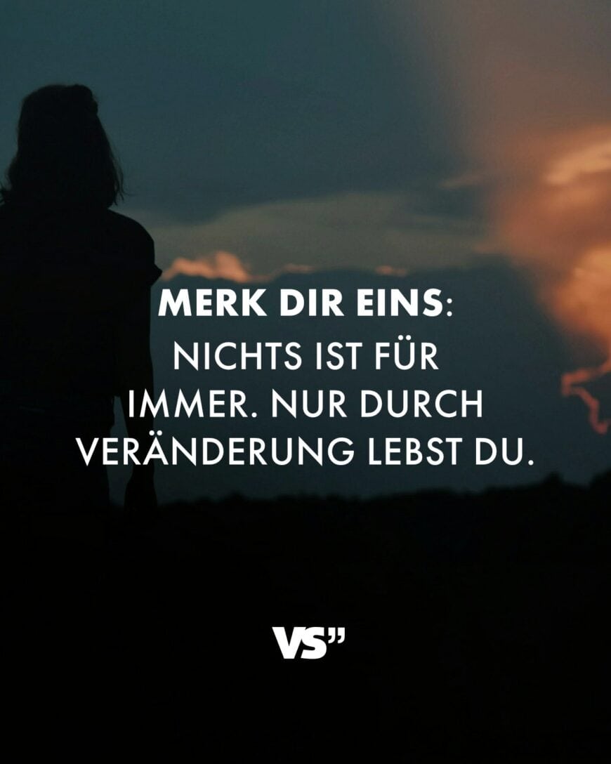 Merk dir eins: Nichts ist für immer. Nur durch Veränderung lebst du.