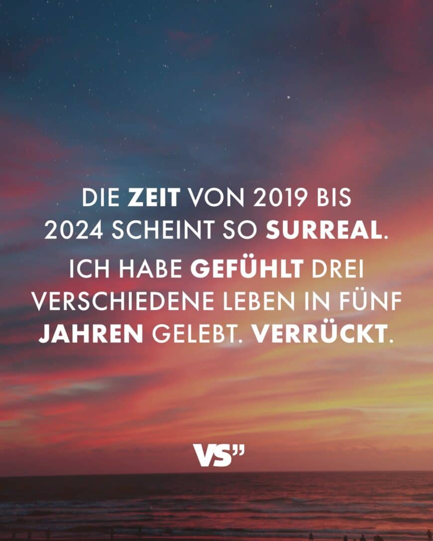 Die Zeit von 2019 bis 2024 scheint so surreal. Ich habe gefühlt drei verschiedene Leben in fünf Jahren gelebt. Verrückt.