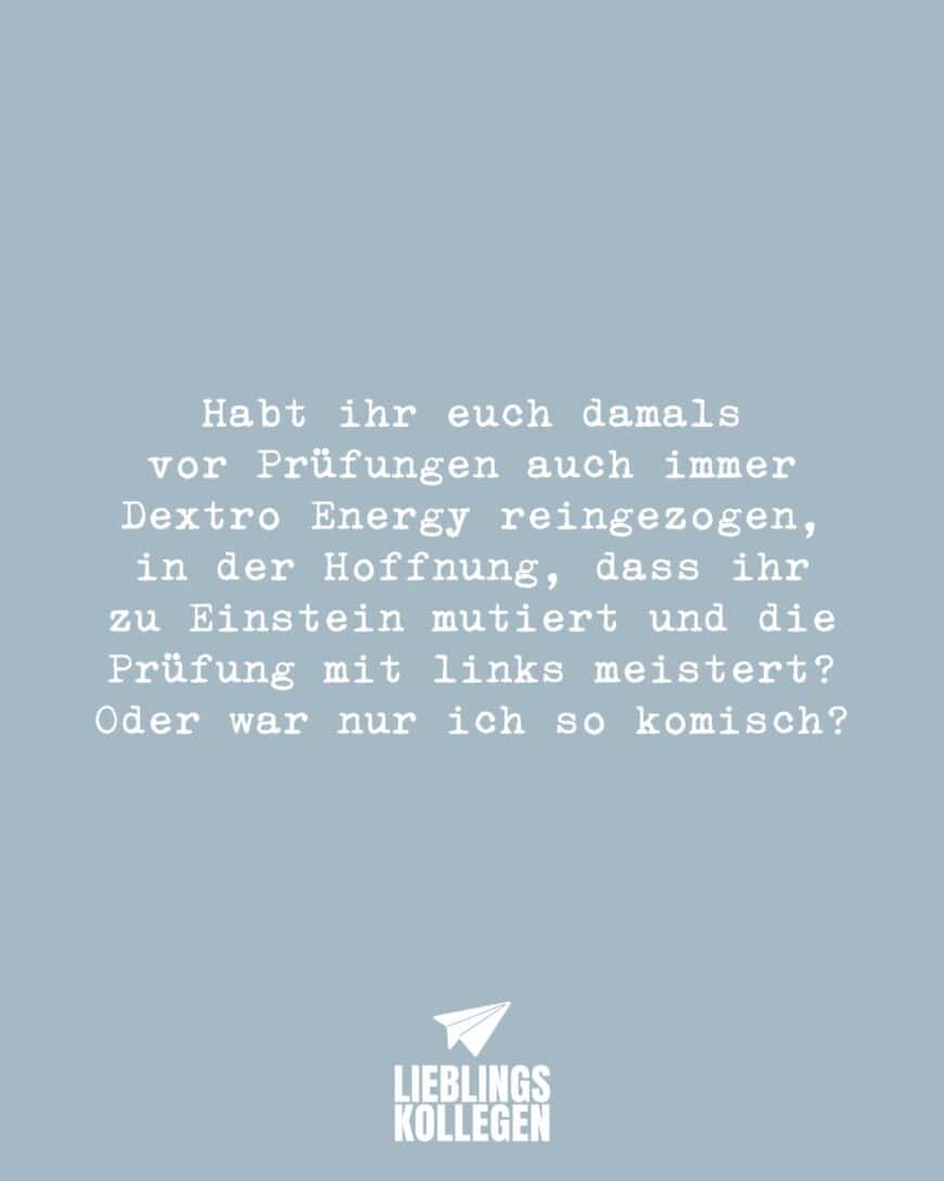 Habt ihr euch damals vor Prüfungen auch immer Dextro Energy reingezogen, in der Hoffnung, dass ihr zu Einstein mutiert und die Prüfung mit links meistert? Oder war nur ich so komisch?