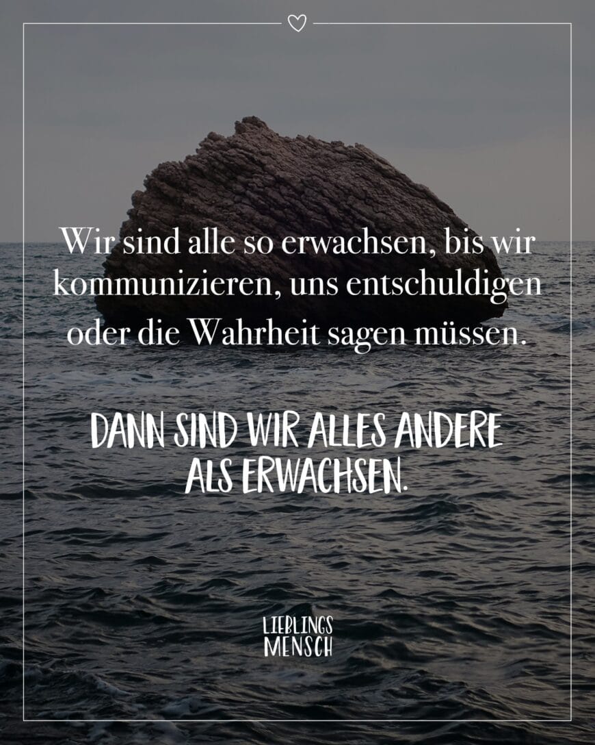 Wir sind alle so erwachsen, bis wir kommunizieren, uns entschuldigen oder die Wahrheit sagen müssen. Dann sind wir alles andere als erwachsen.