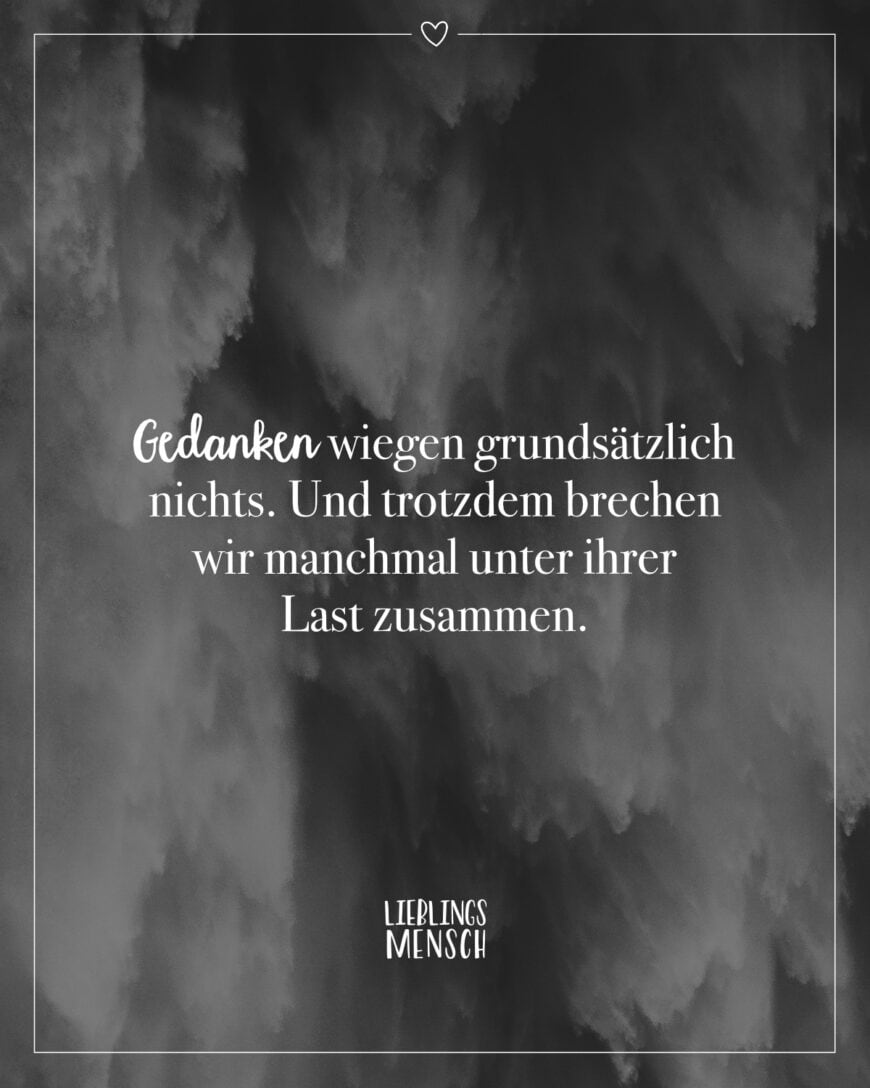 Gedanken wiegen grundsätzlich nichts. Und trotzdem brechen wir manchmal unter ihrer Last zusammen.