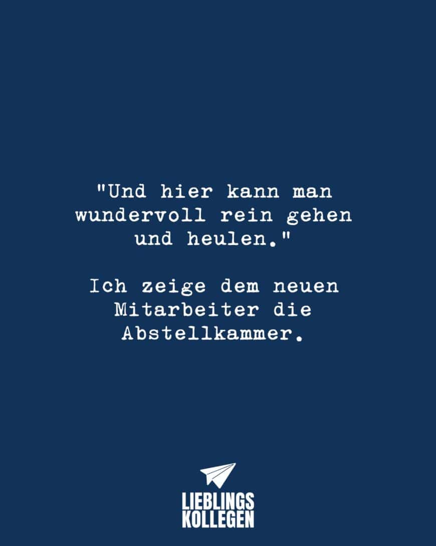 “Und hier kann man wundervoll rein gehen und heulen.” Ich zeige dem neuen Mitarbeiter die Abstellkammer.