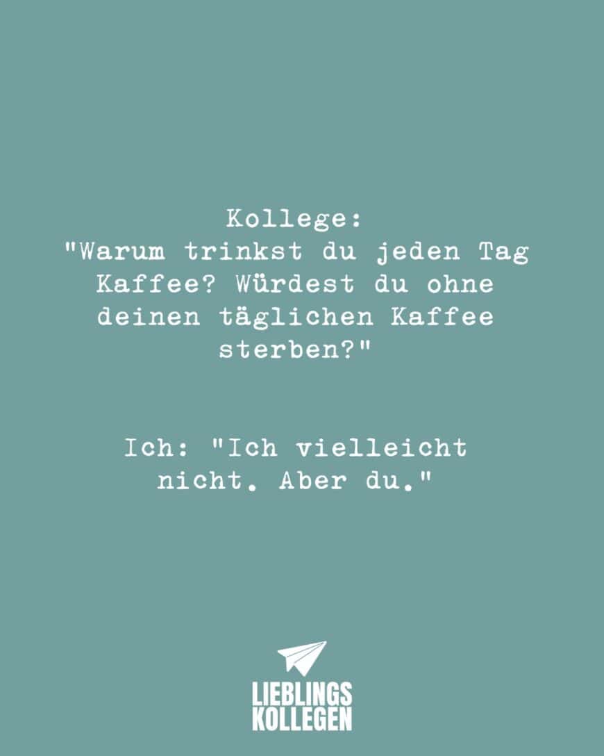 Kollege: “Warum trinkst du jeden Tag Kaffee? Würdest du ohne deinen täglichen Kaffee sterben?” Ich: “Ich vielleicht nicht. Aber du.”