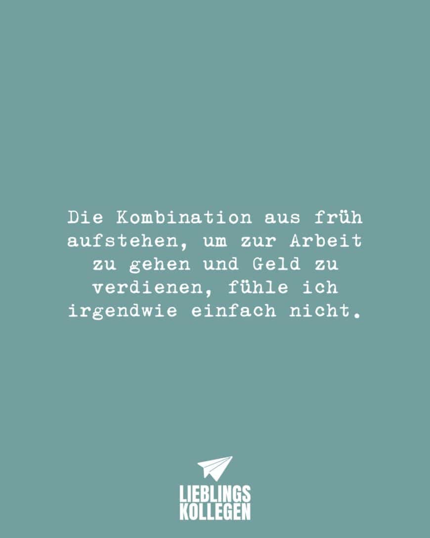 Die Kombination aus früh aufstehen, um zur Arbeit zu gehen und Geld zu verdienen, fühle ich irgendwie einfach nicht.