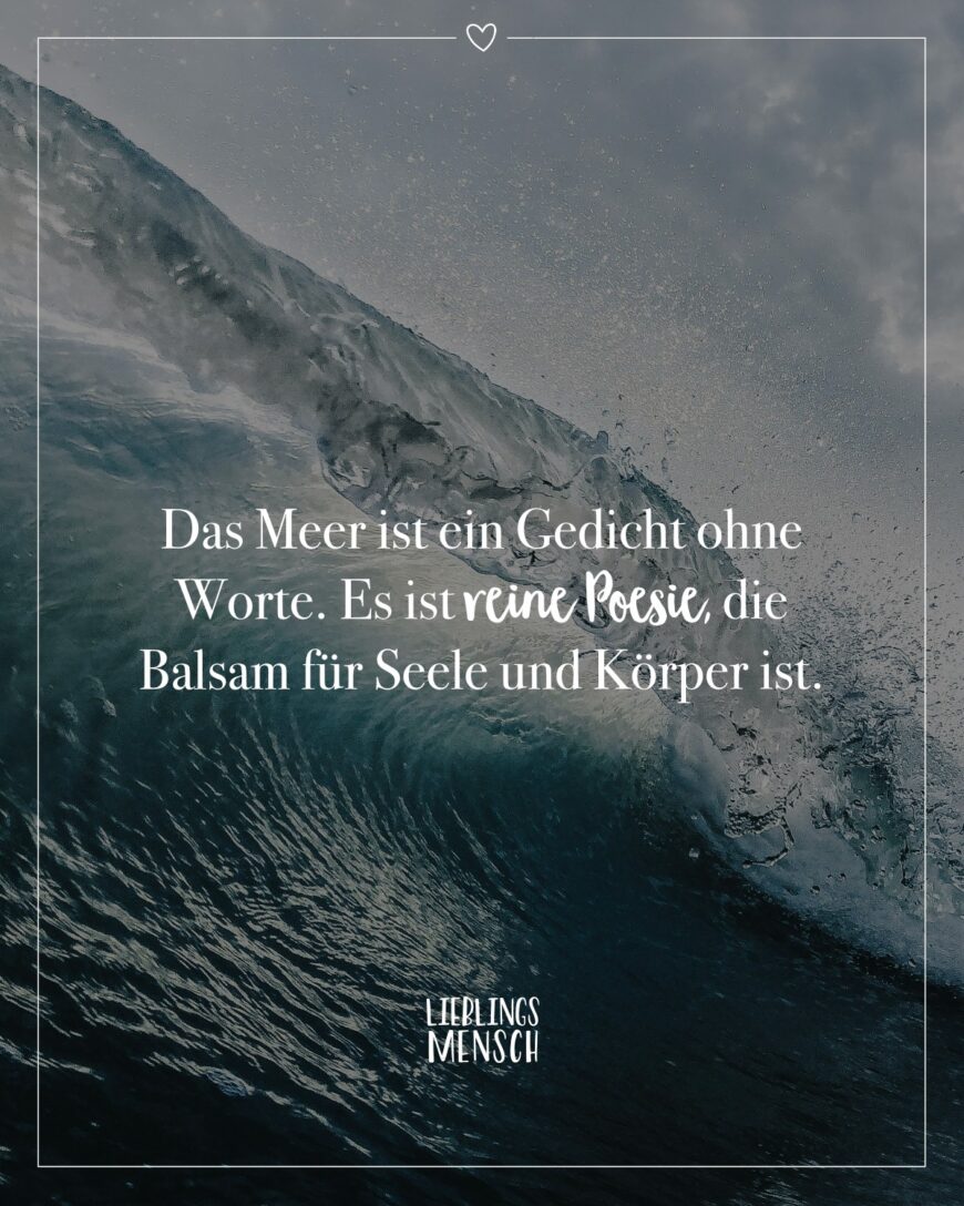 Das Meer ist ein Gedicht ohne Worte. Es ist reine Poesie, die Balsam für Seele und Körper ist.