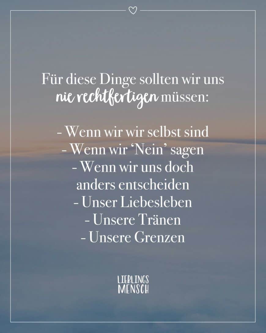 Für diese Dinge sollten wir uns nie rechtfertigen müssen: - Wenn wir wir selbst sind - Wenn wir ‘Nein’ sagen - Wenn wir uns doch anders entscheiden - Unser Liebesleben - Unsere Tränen - Unsere Grenzen