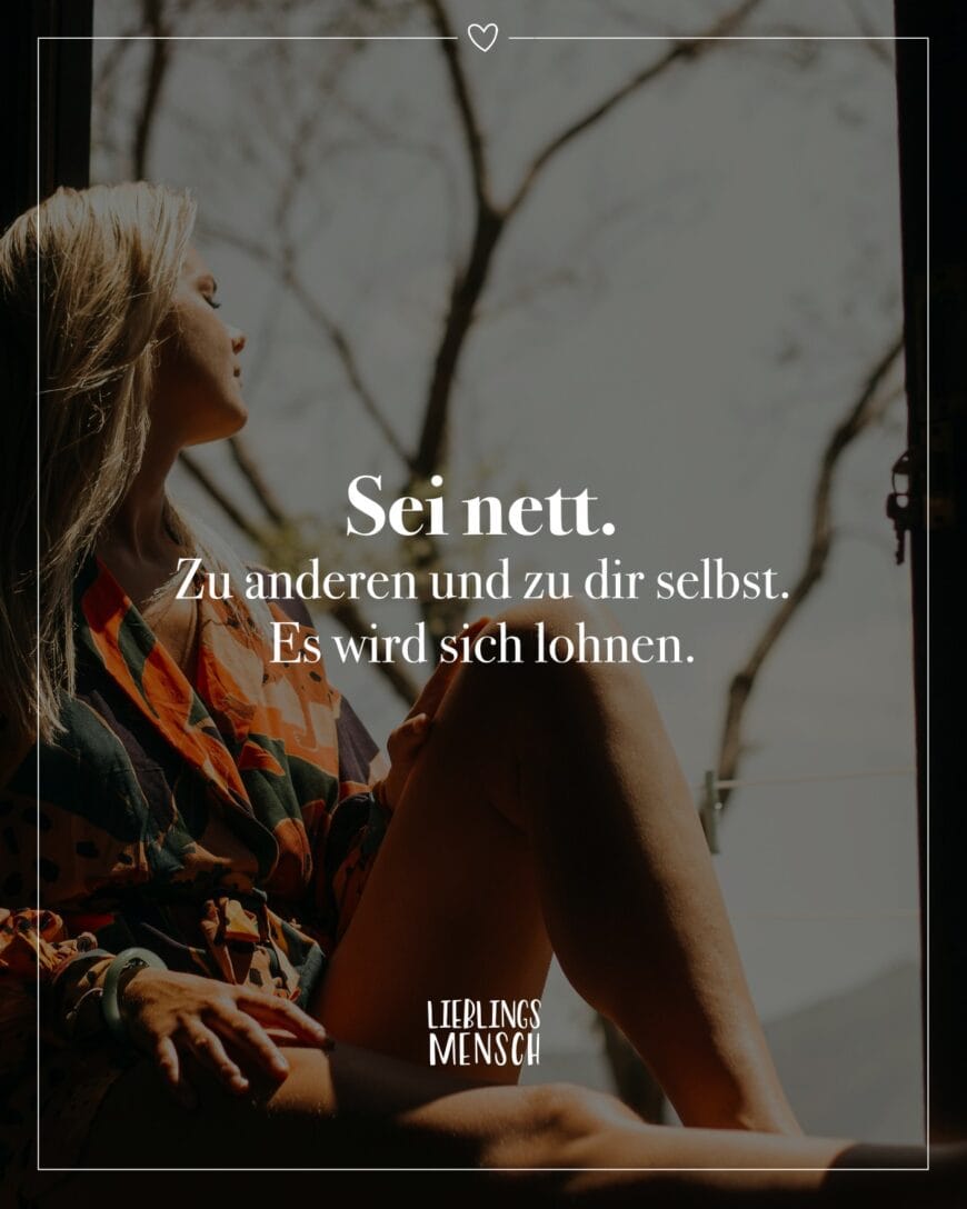 Sei nett. Zu anderen und zu dir selbst. Es wird sich lohnen.