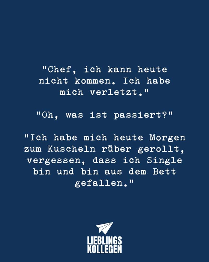 “Chef, ich kann heute nicht kommen. Ich habe mich verletzt.” Oh, was ist passiert.” “Ich habe mich heute Morgen zum Kuscheln rüber gerollt, vergessen, dass ich Single bin und bin aus dem Bett gefallen.”