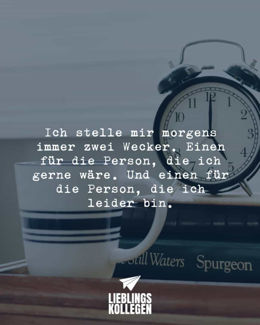 Ich stelle mir morgens immer zwei Wecker. Einen für die Person, die ich gerne wäre. Und einen für die Person, die ich leider bin.