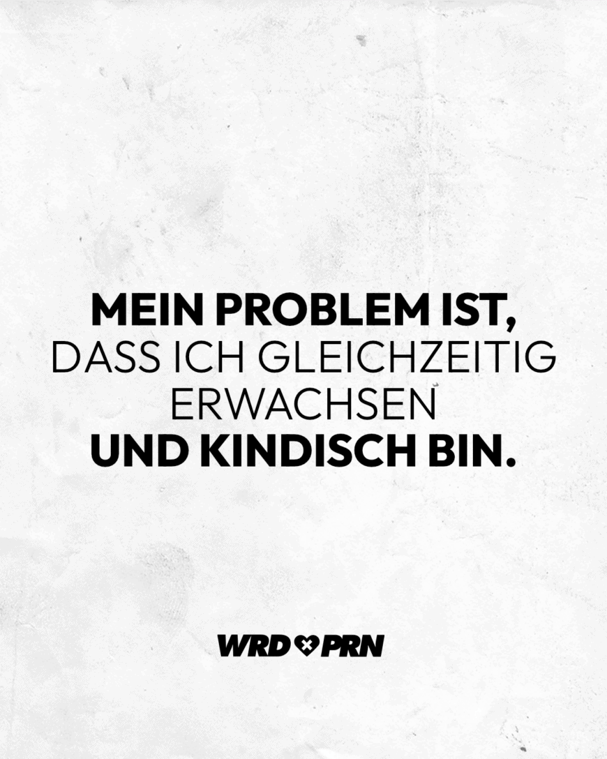 Mein Problem ist, dass ich gleichzeitig erwachsen und kindisch bin.