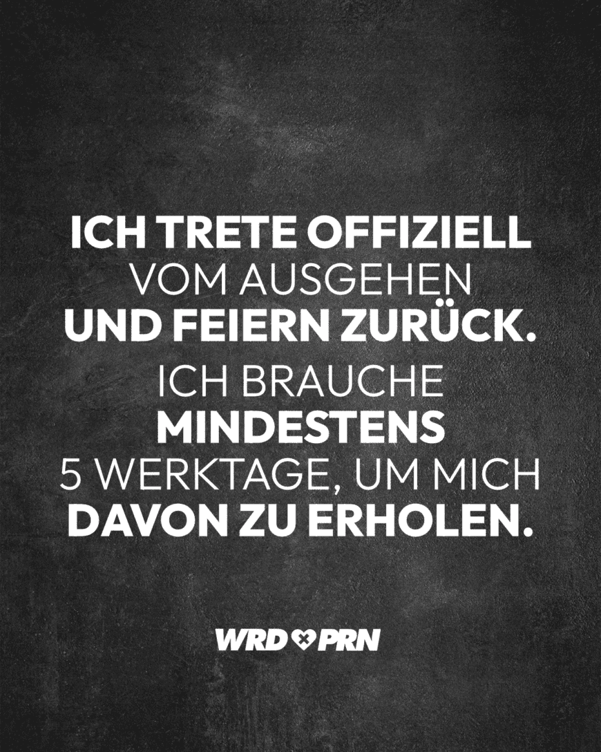 Ich trete offiziell vom Ausgehen und Feiern zurück. Ich brauche mindestens 5 Werktage, um mich davon zu erholen.