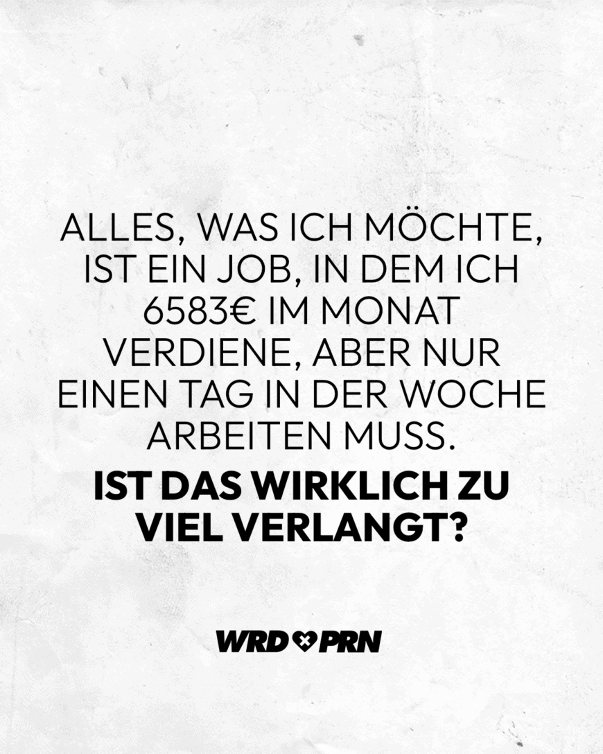 Alles, was ich möchte, ist ein Job, in dem ich 6583€ im Monat verdiene, aber nur einen Tag in der Woche arbeiten muss. Ist das wirklich zu viel verlangt?