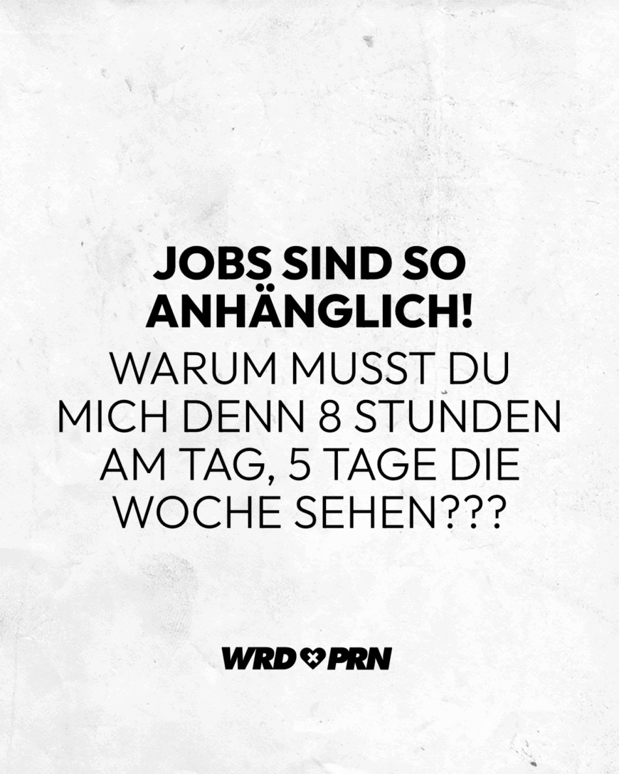 Jobs sind so anhänglich! Warum musst du mich denn 8 Stunden am Tag, 5 Tage die Woche sehen???