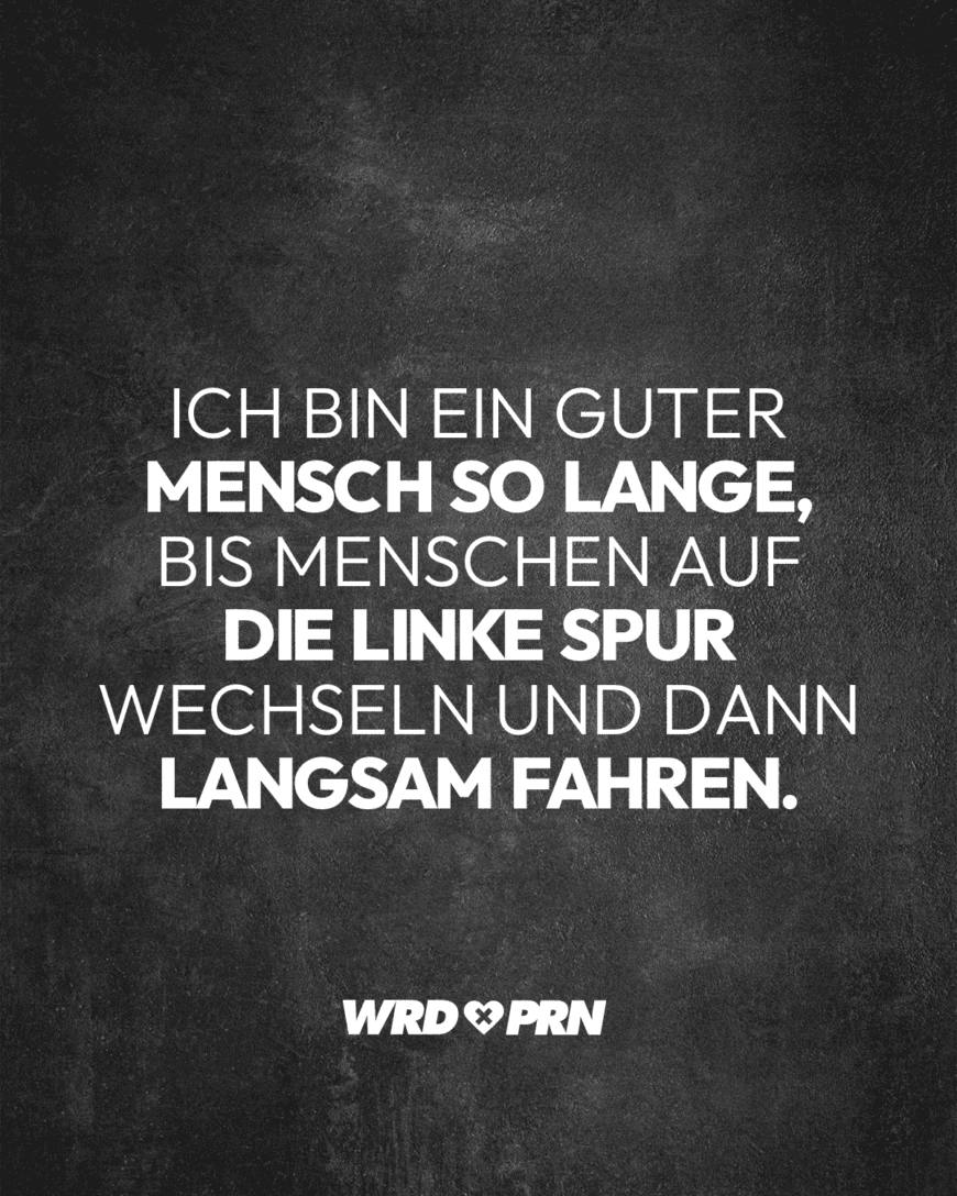 Ich bin ein guter Mensch so lange, bis Menschen auf die linke Spur wechseln und dann langsam fahren.