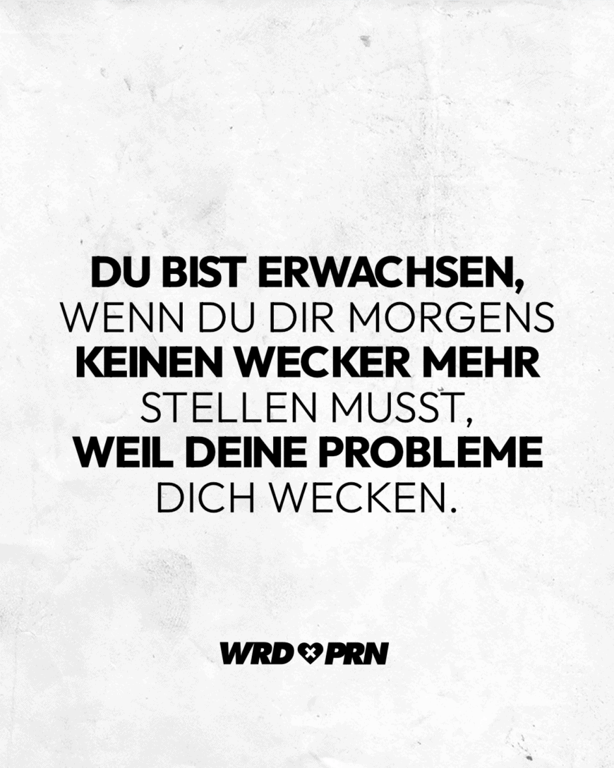 Du bist erwachsen, wenn du dir morgens keinen Wecker mehr stellen musst, weil deine Probleme dich wecken.