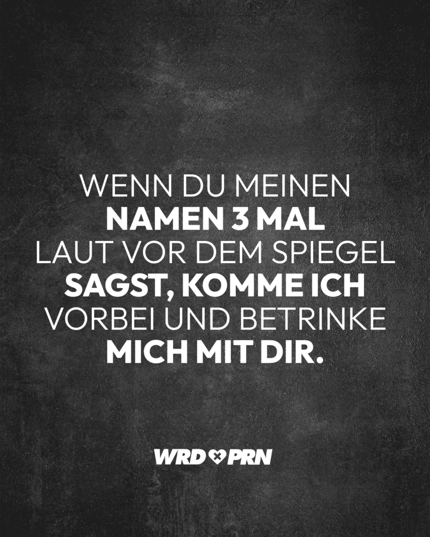 Wenn du meinen Namen 3 Mal laut vor dem Spiegel sagst, komme ich vorbei und betrinke mich mit dir.