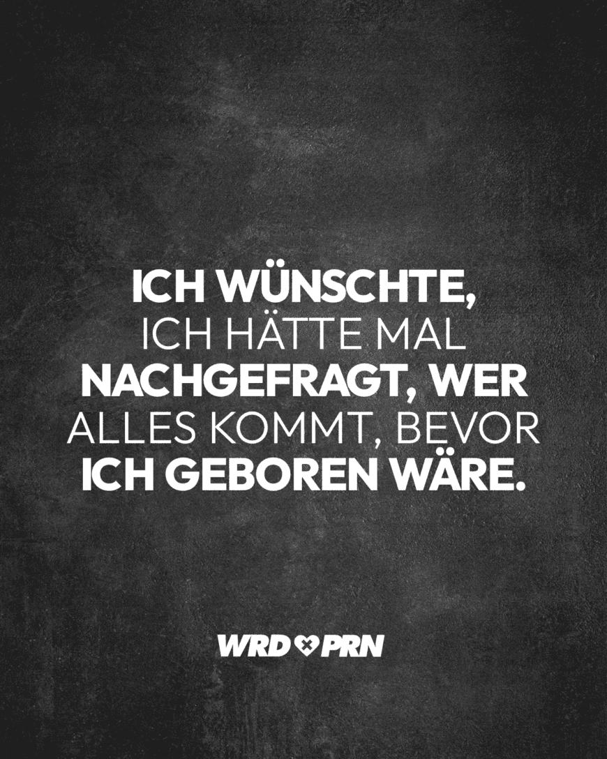 Ich wünschte, ich hätte mal nachgefragt, wer alles kommt, bevor ich geboren wäre.