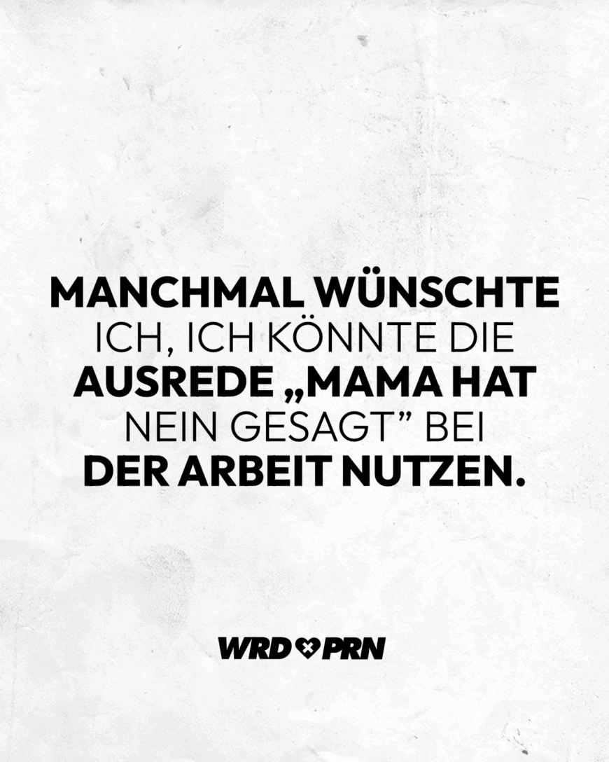 Manchmal wünschte ich, ich könnte die Ausrede „Mama hat Nein gesagt” bei der Arbeit nutzen