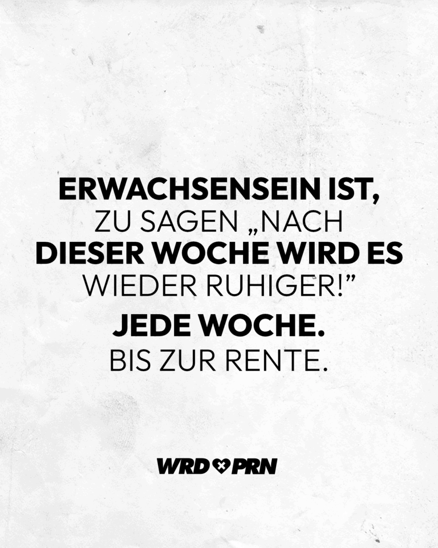 Erwachsensein ist, zu sagen „Nach dieser Woche wird es wieder ruhiger”. Jede Woche. Bis zur Rente.