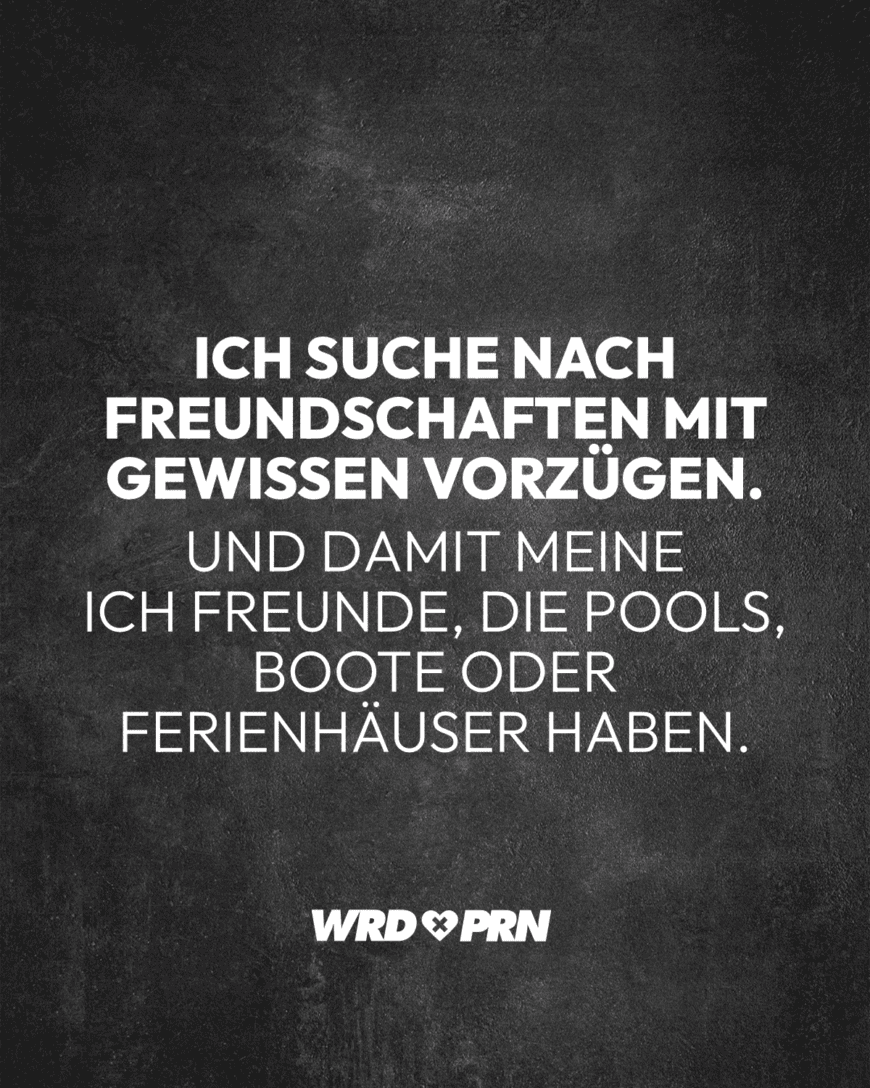 Ich suche nach Freundschaften mit gewissen Vorzügen. Und damit meine ich Freunde, die Pools, Boote oder Ferienhäuser haben.