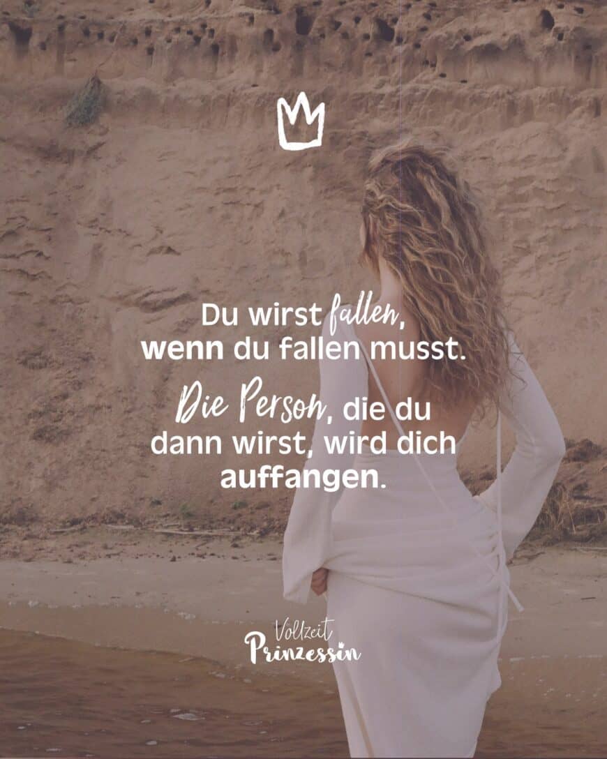 Du wirst fallen, wenn du fallen musst. Die Person, die du dann wirst, wird dich auffangen.