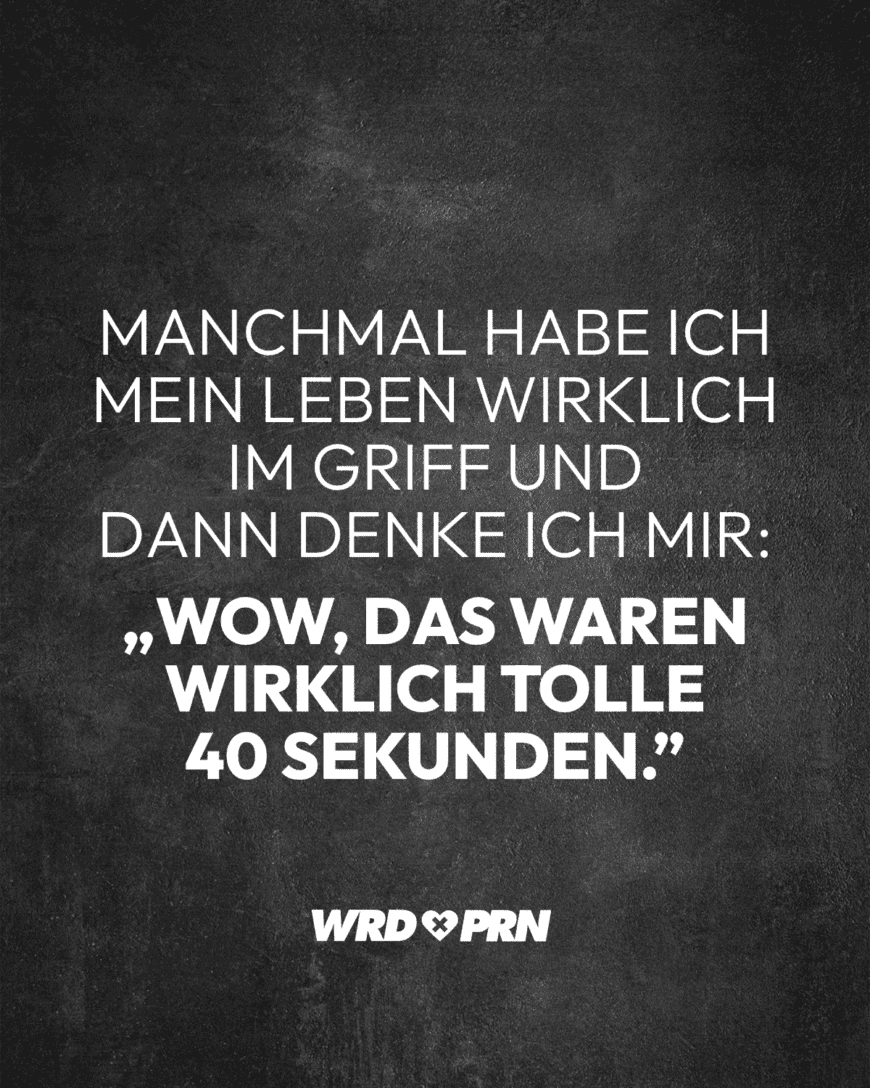 Manchmal habe ich mein Leben wirklich im Griff und dann denke ich mir „Wow, das waren wirklich tolle 40 Sekunden.”