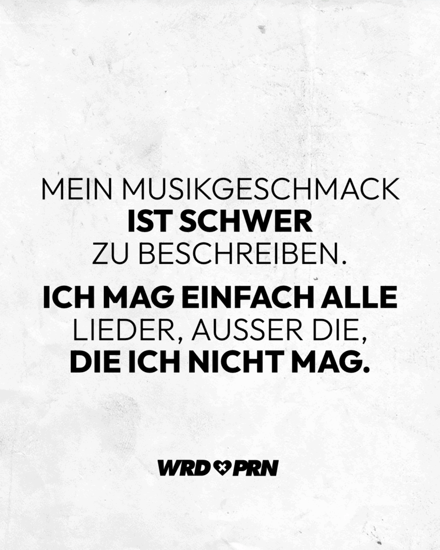 Mein Musikgeschmack ist schwer zu beschreiben. Ich mag einfach alle Lieder, außer die, die ich nicht mag.