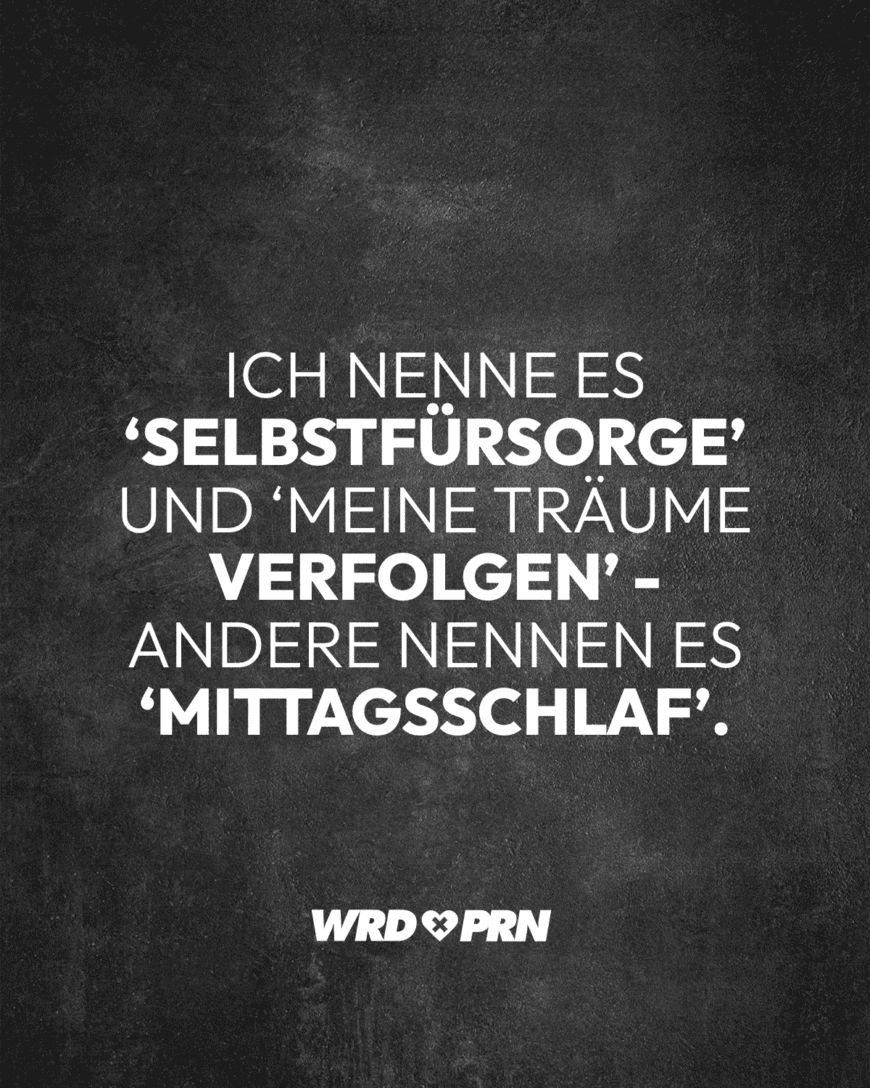 Ich nenne es ‘Selbstfürsorge’ und ‘Meine Träume verfolgen’ - andere nennen es ‘Mittagsschlaf’.