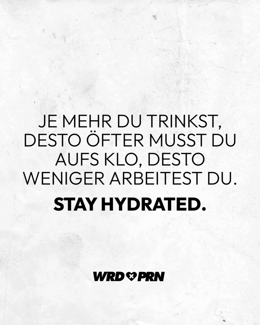 Je mehr du trinkst, desto öfter musst du aufs Klo, desto weniger arbeitest du. Stay hydrated.