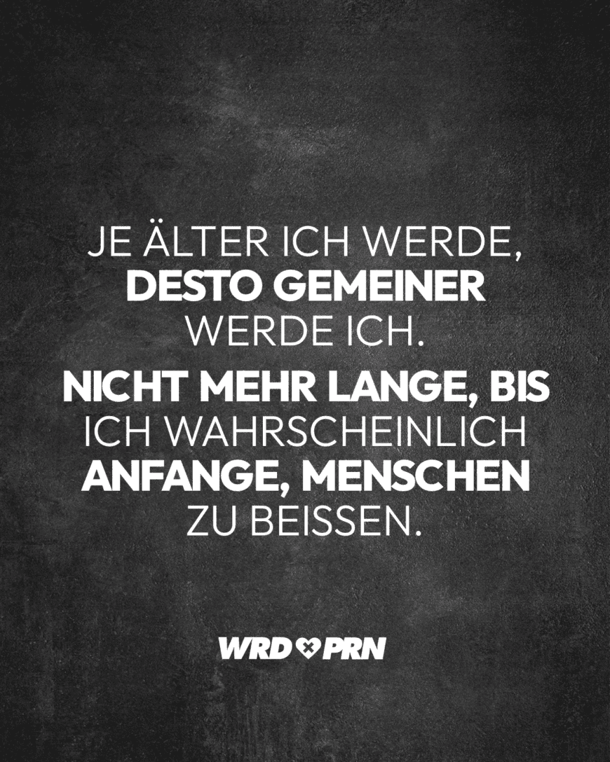 Je älter ich werde, desto gemeiner werde ich. Nicht mehr lange, bis ich wahrscheinlich anfange, Menschen zu beißen.