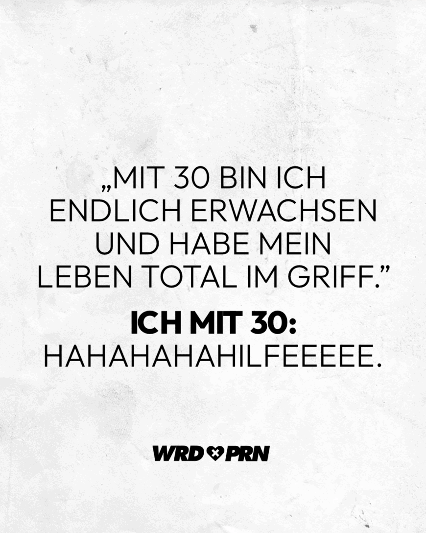 „Mit 30 bin ich endlich erwachsen und habe mein Leben total im Griff.” Ich mit 30: Hahahahahilfeeeee.