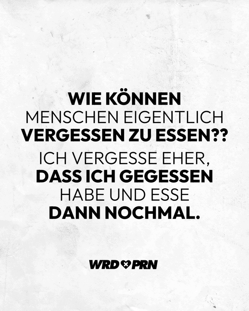 Wie können Menschen eigentlich vergessen zu essen?? Ich vergesse eher, dass ich gegessen habe und esse dann nochmal.