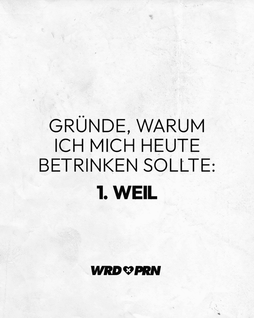 Gründe, warum ich mich heute betrinken sollte: 1. weil