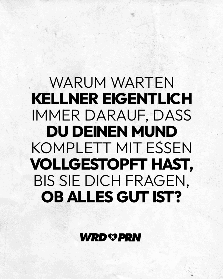 Warum warten Kellner eigentlich immer darauf, dass du deinen Mund komplett mit Essen vollgestopft hast, bis sie dich fragen, ob alles gut ist?