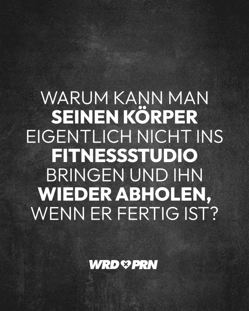 Warum kann man seinen Körper eigentlich nicht ins Fitnessstudio bringen und ihn wieder abholen, wenn er fertig ist?