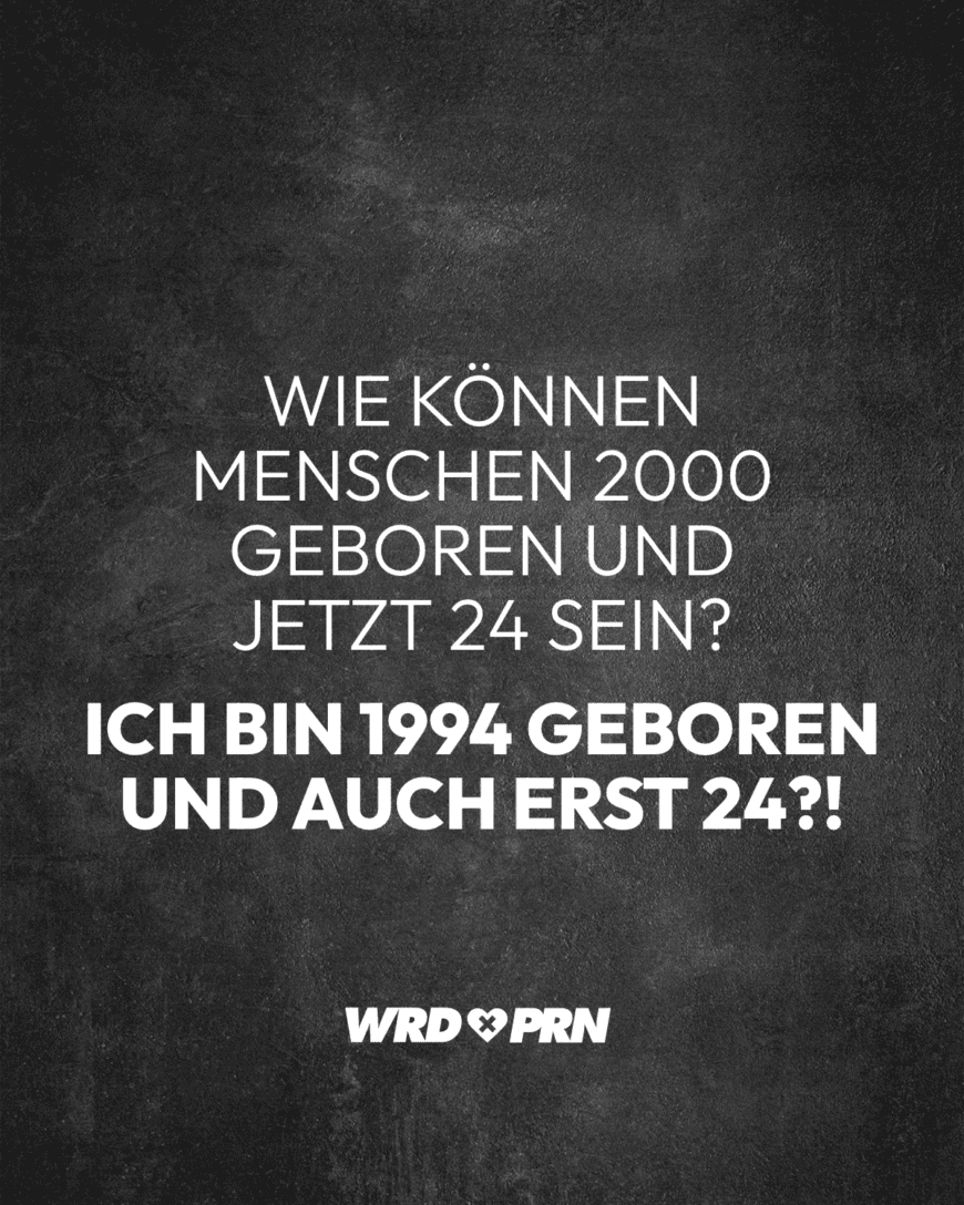 Wie können Menschen 2000 geboren und jetzt 24 sein? Ich bin 1994 geboren und auch erst 24?!