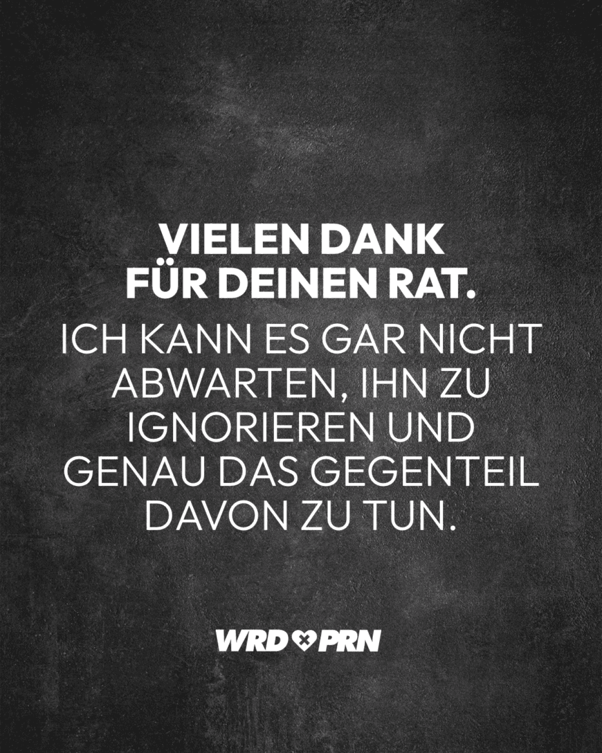 Vielen Dank für deinen Rat. Ich kann es gar nicht abwarten, ihn zu ignorieren und genau das Gegenteil davon zu tun.