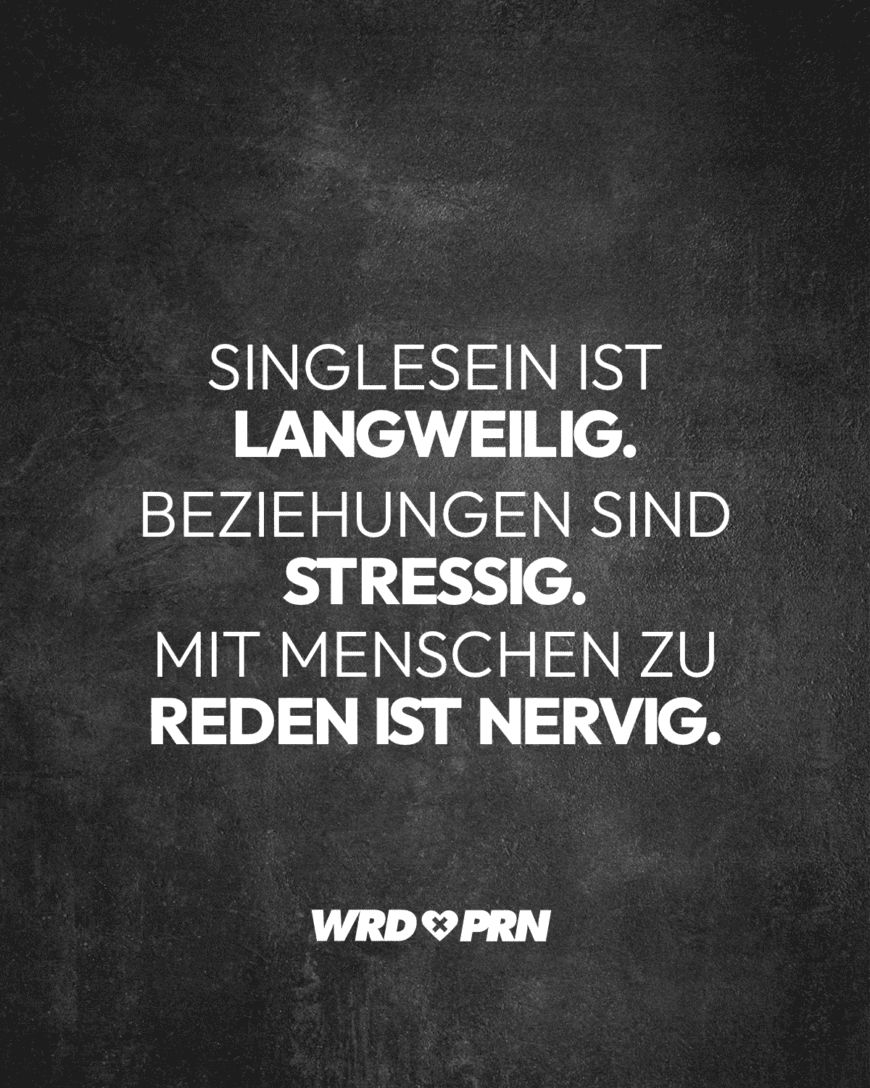 Singlesein ist langweilig. Beziehungen sind stressig. Mit Menschen zu reden ist nervig.