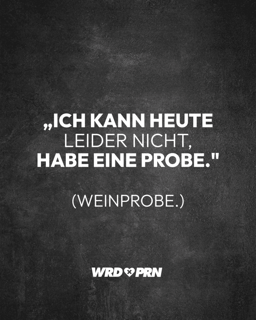 „Ich kann heute leider nicht, habe eine Probe. (Weinprobe.)