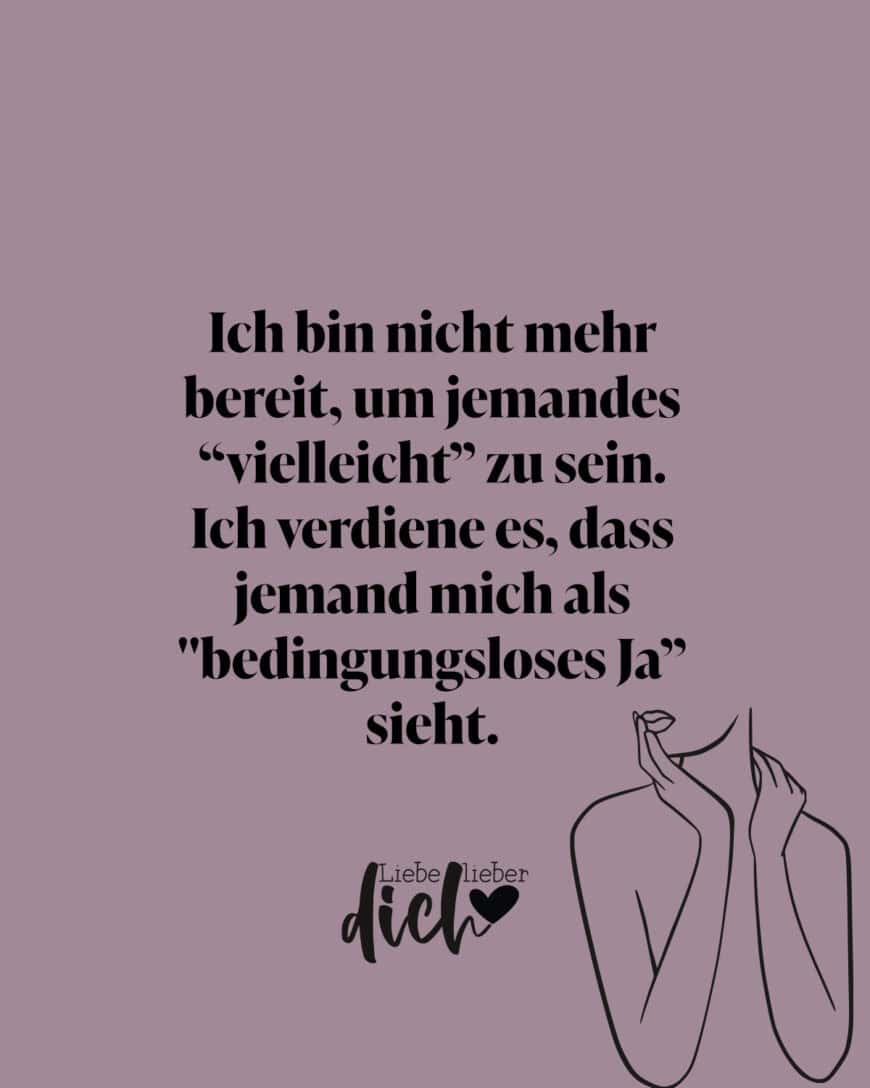 Ich bin nicht mehr bereit, um jemandes “vielleicht” zu sein. Ich verdiene es, dass jemand mich als bedingungsloses Ja” sieht.